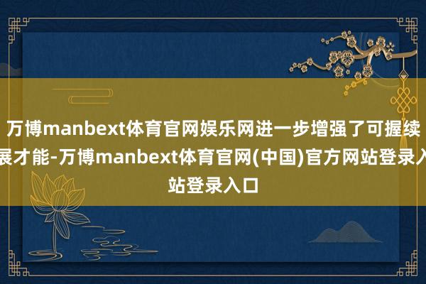 万博manbext体育官网娱乐网进一步增强了可握续发展才能-万博manbext体育官网(中国)官方网站登录入口