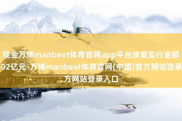 现金万博manbext体育官网app平台涉案实行金额达1.02亿元-万博manbext体育官网(中国)官方网站登录入口