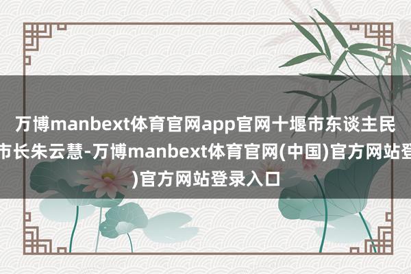 万博manbext体育官网app官网十堰市东谈主民政府副市长朱云慧-万博manbext体育官网(中国)官方网站登录入口