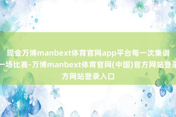 现金万博manbext体育官网app平台每一次集训、每一场比赛-万博manbext体育官网(中国)官方网站登录入口