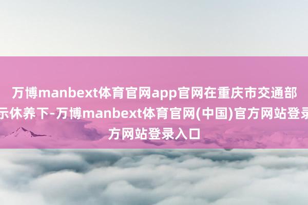 万博manbext体育官网app官网在重庆市交通部门提示休养下-万博manbext体育官网(中国)官方网站登录入口