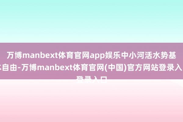 万博manbext体育官网app娱乐中小河活水势基本自由-万博manbext体育官网(中国)官方网站登录入口