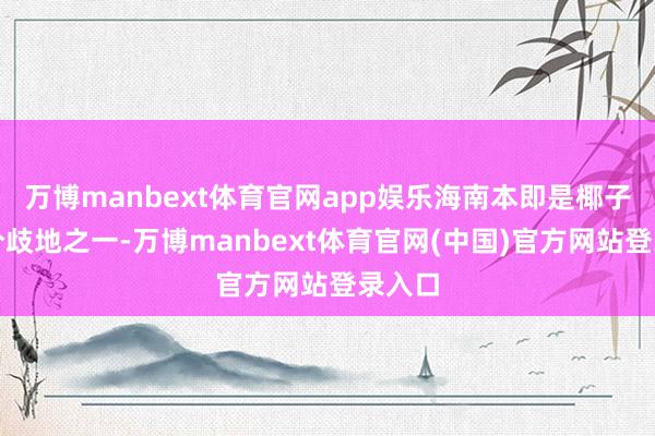 万博manbext体育官网app娱乐海南本即是椰子狸的分歧地之一-万博manbext体育官网(中国)官方网站登录入口