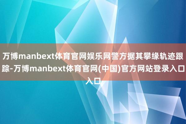 万博manbext体育官网娱乐网警方据其攀缘轨迹跟踪-万博manbext体育官网(中国)官方网站登录入口