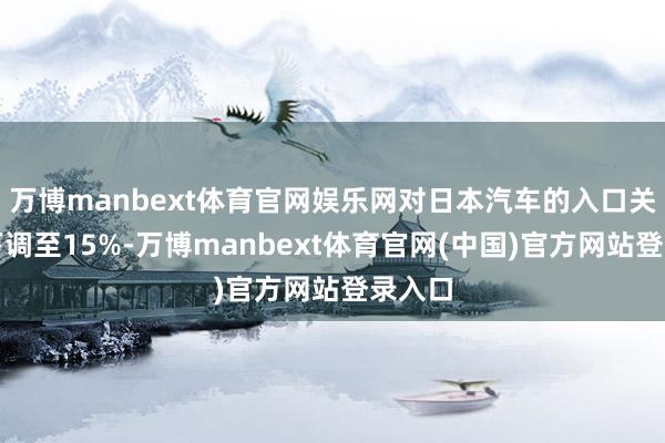 万博manbext体育官网娱乐网对日本汽车的入口关税将下调至15%-万博manbext体育官网(中国)官方网站登录入口