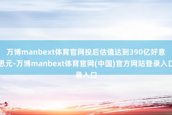 万博manbext体育官网投后估值达到390亿好意思元-万博manbext体育官网(中国)官方网站登录入口