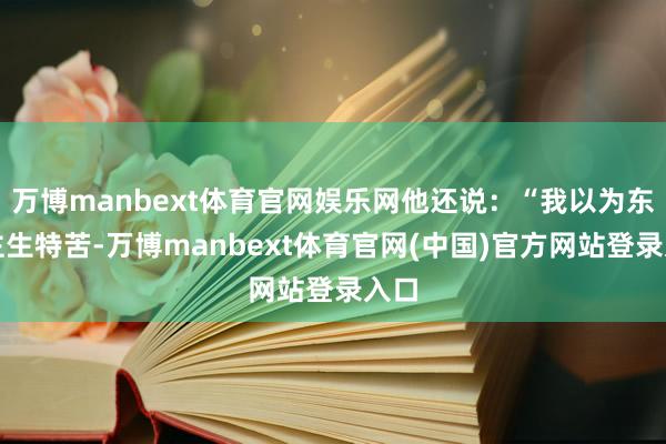 万博manbext体育官网娱乐网他还说：“我以为东谈主生特苦-万博manbext体育官网(中国)官方网站登录入口