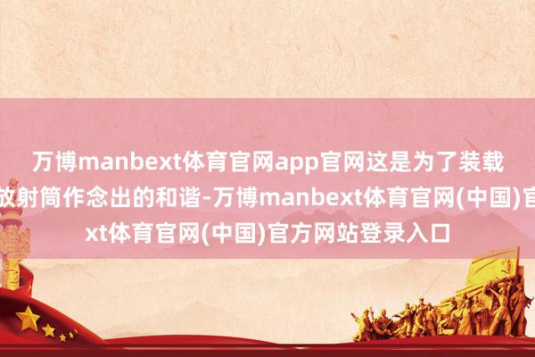 万博manbext体育官网app官网这是为了装载尺寸更大的导弹放射筒作念出的和谐-万博manbext体育官网(中国)官方网站登录入口