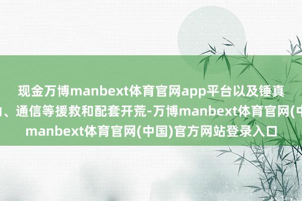 现金万博manbext体育官网app平台以及锤真金不怕火、留心、后勤、通信等援救和配套开荒-万博manbext体育官网(中国)官方网站登录入口