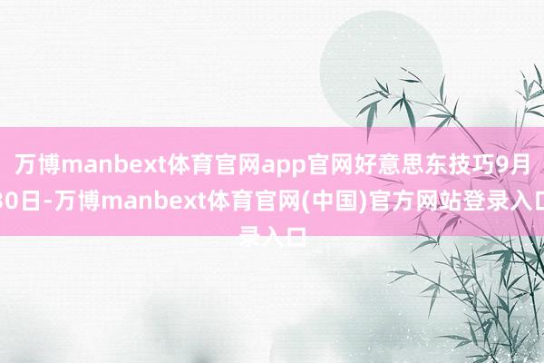 万博manbext体育官网app官网好意思东技巧9月30日-万博manbext体育官网(中国)官方网站登录入口