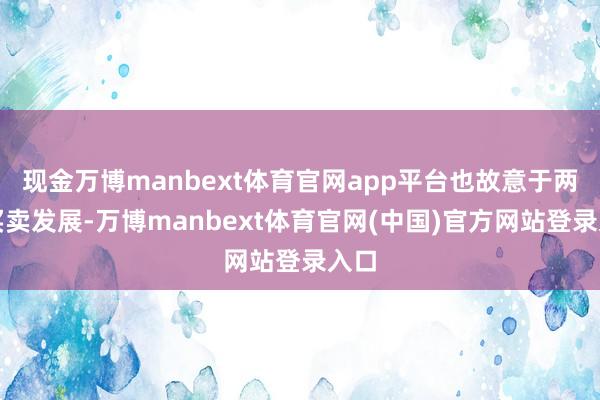 现金万博manbext体育官网app平台也故意于两国买卖发展-万博manbext体育官网(中国)官方网站登录入口