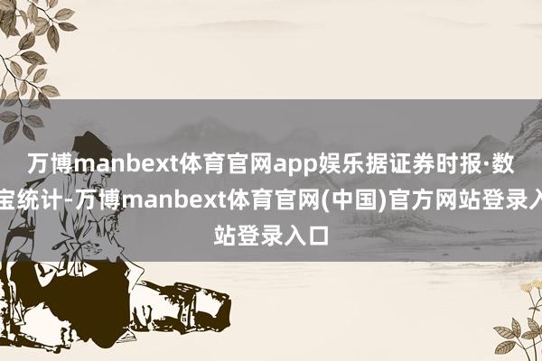 万博manbext体育官网app娱乐据证券时报·数据宝统计-万博manbext体育官网(中国)官方网站登录入口