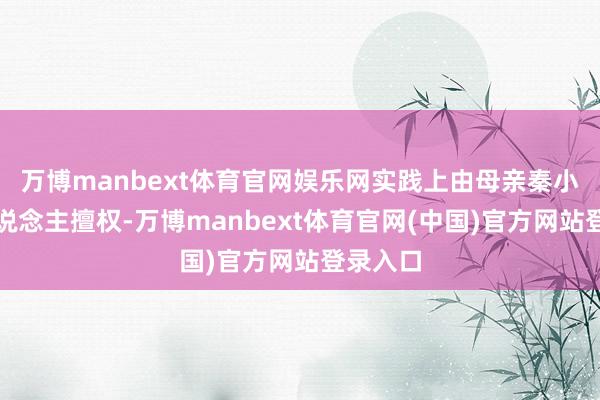 万博manbext体育官网娱乐网实践上由母亲秦小主夫东说念主擅权-万博manbext体育官网(中国)官方网站登录入口