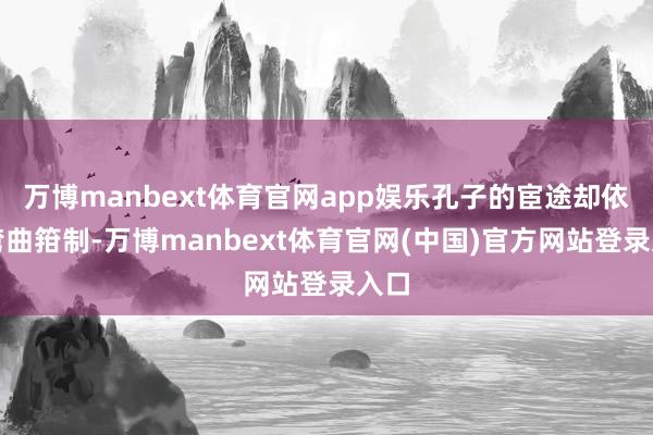 万博manbext体育官网app娱乐孔子的宦途却依旧弯曲箝制-万博manbext体育官网(中国)官方网站登录入口