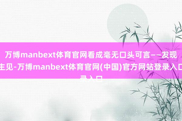 万博manbext体育官网看成毫无口头可言——发现主见-万博manbext体育官网(中国)官方网站登录入口