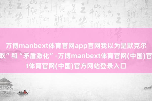 万博manbext体育官网app官网我以为是默克尔提到了“局面鼓吹”和“矛盾激化”-万博manbext体育官网(中国)官方网站登录入口