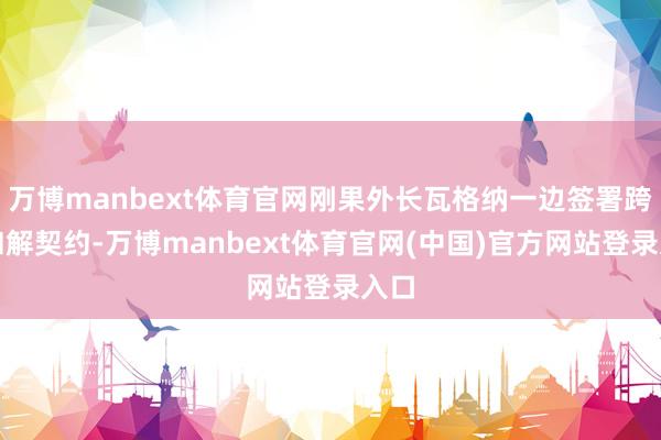 万博manbext体育官网刚果外长瓦格纳一边签署跨国和解契约-万博manbext体育官网(中国)官方网站登录入口