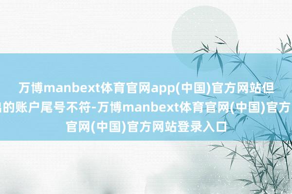 万博manbext体育官网app(中国)官方网站但与该网红晒出的账户尾号不符-万博manbext体育官网(中国)官方网站登录入口
