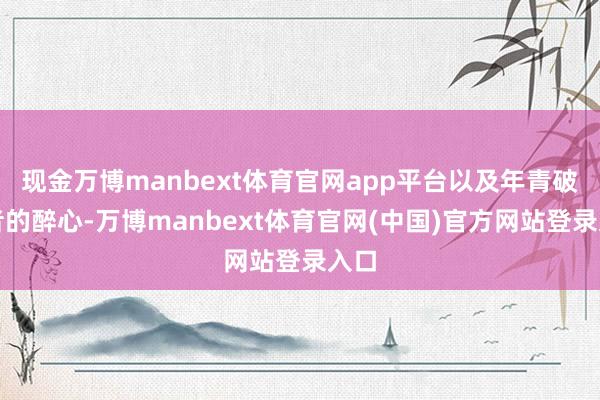 现金万博manbext体育官网app平台以及年青破费者的醉心-万博manbext体育官网(中国)官方网站登录入口