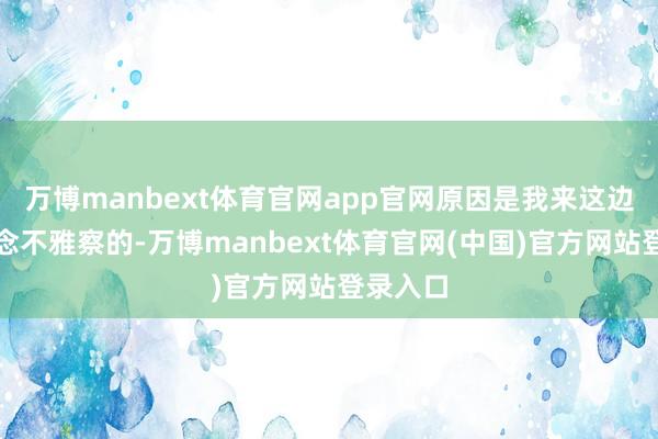 万博manbext体育官网app官网原因是我来这边是想作念不雅察的-万博manbext体育官网(中国)官方网站登录入口