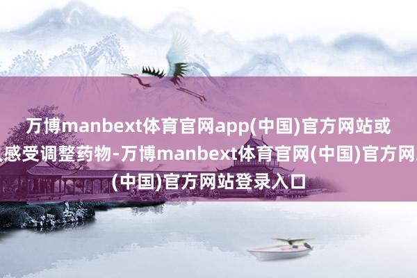 万博manbext体育官网app(中国)官方网站或是随着本人感受调整药物-万博manbext体育官网(中国)官方网站登录入口
