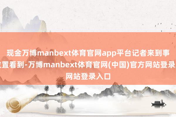 现金万博manbext体育官网app平台记者来到事发位置看到-万博manbext体育官网(中国)官方网站登录入口