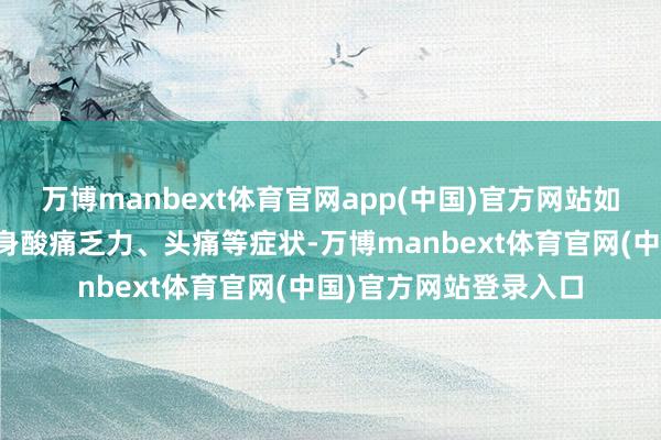 万博manbext体育官网app(中国)官方网站如果出现突发高烧、全身酸痛乏力、头痛等症状-万博manbext体育官网(中国)官方网站登录入口