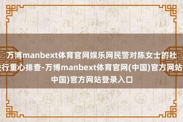 万博manbext体育官网娱乐网民警对陈女士的社会联系进行重心排查-万博manbext体育官网(中国)官方网站登录入口