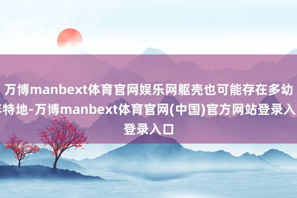 万博manbext体育官网娱乐网躯壳也可能存在多幼年特地-万博manbext体育官网(中国)官方网站登录入口
