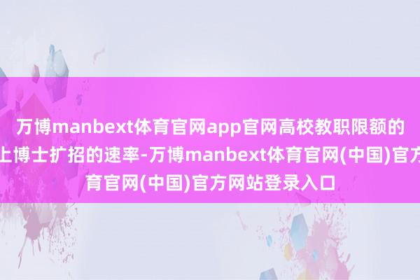 万博manbext体育官网app官网高校教职限额的增长如故跟不上博士扩招的速率-万博manbext体育官网(中国)官方网站登录入口