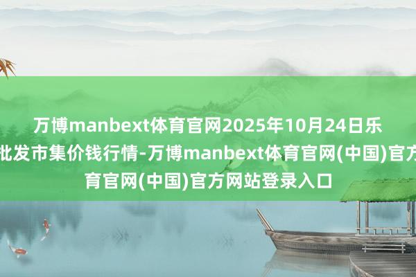 万博manbext体育官网2025年10月24日乐亭县冀东果菜批发市集价钱行情-万博manbext体育官网(中国)官方网站登录入口