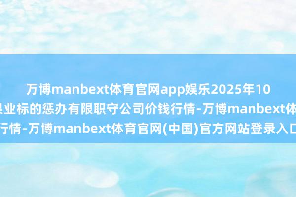 万博manbext体育官网app娱乐2025年10月24日乌鲁木皆北园春果业标的惩办有限职守公司价钱行情-万博manbext体育官网(中国)官方网站登录入口