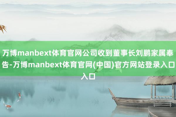 万博manbext体育官网公司收到董事长刘鹏家属奉告-万博manbext体育官网(中国)官方网站登录入口