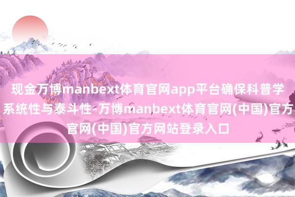 现金万博manbext体育官网app平台确保科普学问的科学性、系统性与泰斗性-万博manbext体育官网(中国)官方网站登录入口