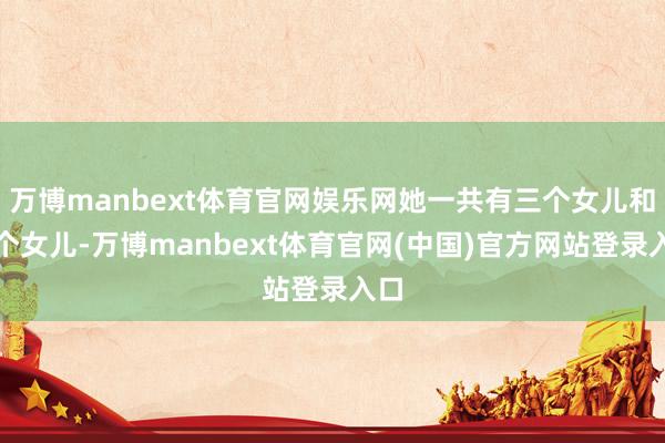 万博manbext体育官网娱乐网她一共有三个女儿和四个女儿-万博manbext体育官网(中国)官方网站登录入口
