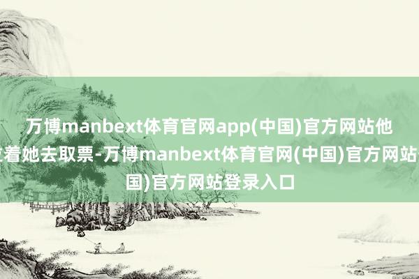 万博manbext体育官网app(中国)官方网站他阴毒地拉着她去取票-万博manbext体育官网(中国)官方网站登录入口