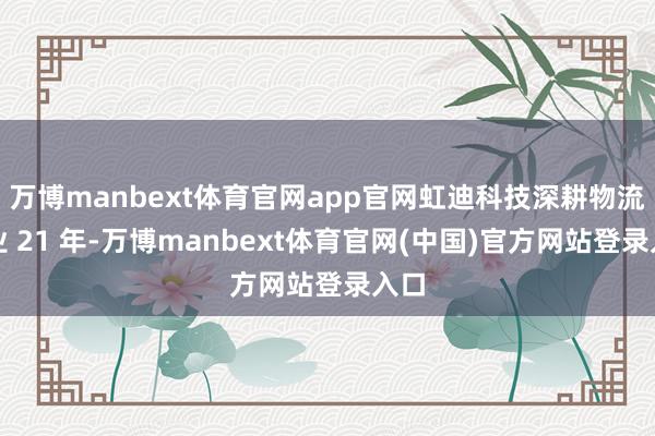 万博manbext体育官网app官网虹迪科技深耕物流行业 21 年-万博manbext体育官网(中国)官方网站登录入口
