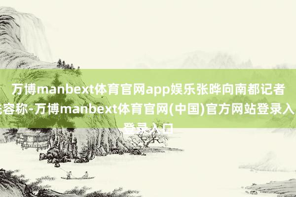 万博manbext体育官网app娱乐张晔向南都记者先容称-万博manbext体育官网(中国)官方网站登录入口