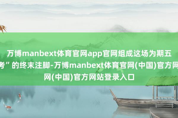 万博manbext体育官网app官网组成这场为期五天“医保大考”的终末注脚-万博manbext体育官网(中国)官方网站登录入口