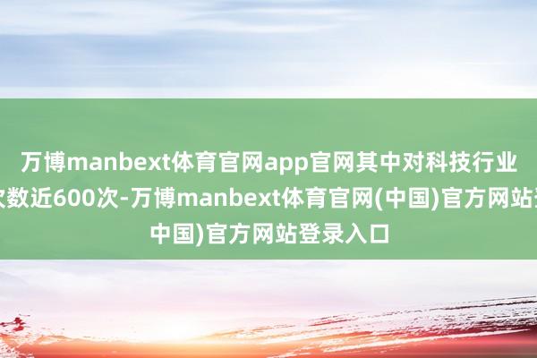 万博manbext体育官网app官网其中对科技行业的调研次数近600次-万博manbext体育官网(中国)官方网站登录入口
