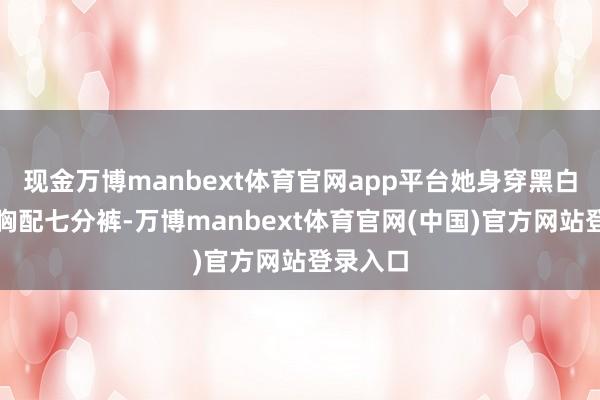 现金万博manbext体育官网app平台她身穿黑白格纹抹胸配七分裤-万博manbext体育官网(中国)官方网站登录入口