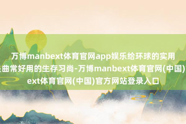 万博manbext体育官网app娱乐给环球的实用暴虐是：断舍离是曲常好用的生存习尚-万博manbext体育官网(中国)官方网站登录入口
