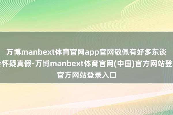 万博manbext体育官网app官网敬佩有好多东谈主齐会怀疑真假-万博manbext体育官网(中国)官方网站登录入口