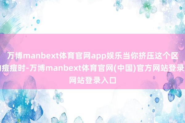 万博manbext体育官网app娱乐当你挤压这个区域的痘痘时-万博manbext体育官网(中国)官方网站登录入口