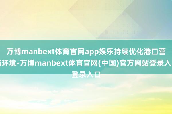 万博manbext体育官网app娱乐持续优化港口营商环境-万博manbext体育官网(中国)官方网站登录入口