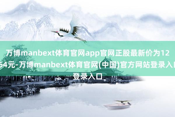 万博manbext体育官网app官网正股最新价为12.64元-万博manbext体育官网(中国)官方网站登录入口