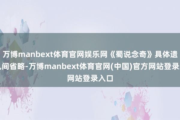 万博manbext体育官网娱乐网《蜀说念奇》具体遗失机间省略-万博manbext体育官网(中国)官方网站登录入口