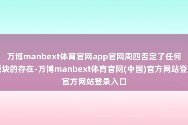 万博manbext体育官网app官网周四否定了任何非凡版块的存在-万博manbext体育官网(中国)官方网站登录入口