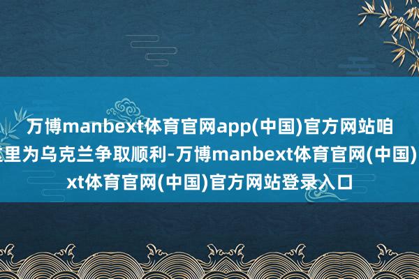 万博manbext体育官网app(中国)官方网站咱们的军东谈主在这里为乌克兰争取顺利-万博manbext体育官网(中国)官方网站登录入口