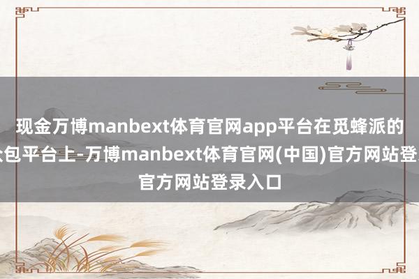现金万博manbext体育官网app平台在觅蜂派的数据众包平台上-万博manbext体育官网(中国)官方网站登录入口
